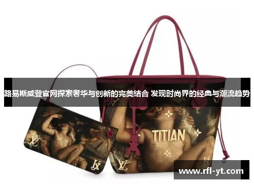 路易斯威登官网探索奢华与创新的完美结合 发现时尚界的经典与潮流趋势 路易斯威登官网探索奢华与创新的完美结合 发现时尚界的经典与潮流趋势