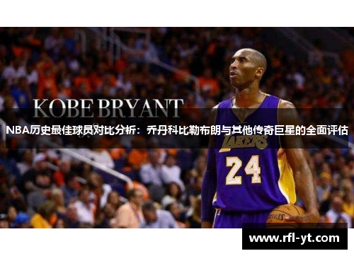 NBA历史最佳球员对比分析：乔丹科比勒布朗与其他传奇巨星的全面评估