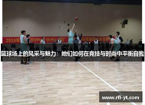 篮球场上的风采与魅力：她们如何在竞技与时尚中平衡自我
