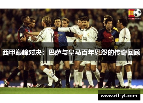 西甲巅峰对决：巴萨与皇马百年恩怨的传奇回顾