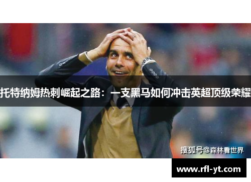 托特纳姆热刺崛起之路:一支黑马如何冲击英超顶级荣耀 托特纳姆热刺崛起之路:一支黑马如何冲击英超顶级荣耀
