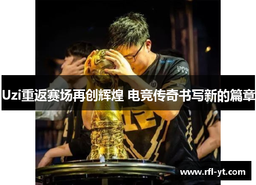 Uzi重返赛场再创辉煌 电竞传奇书写新的篇章 Uzi重返赛场再创辉煌 电竞传奇书写新的篇章