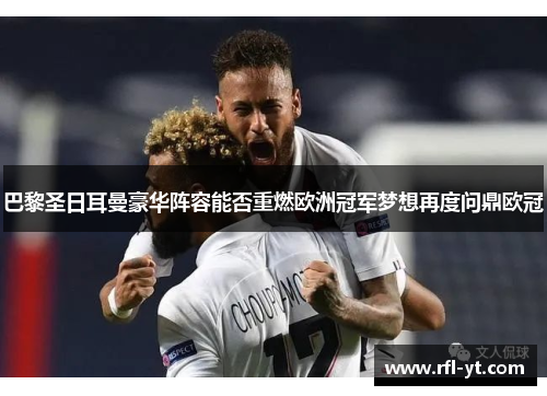 巴黎圣日耳曼豪华阵容能否重燃欧洲冠军梦想再度问鼎欧冠