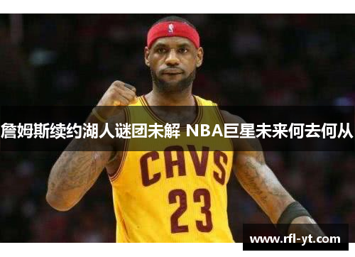 詹姆斯续约湖人谜团未解 NBA巨星未来何去何从 詹姆斯续约湖人谜团未解 NBA巨星未来何去何从