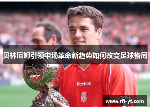 贝林厄姆引领中场革命新趋势如何改变足球格局 贝林厄姆引领中场革命新趋势如何改变足球格局