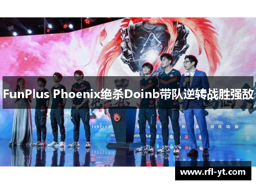 FunPlus Phoenix绝杀Doinb带队逆转战胜强敌 FunPlus Phoenix绝杀Doinb带队逆转战胜强敌