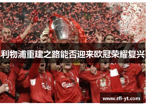利物浦重建之路能否迎来欧冠荣耀复兴 利物浦重建之路能否迎来欧冠荣耀复兴