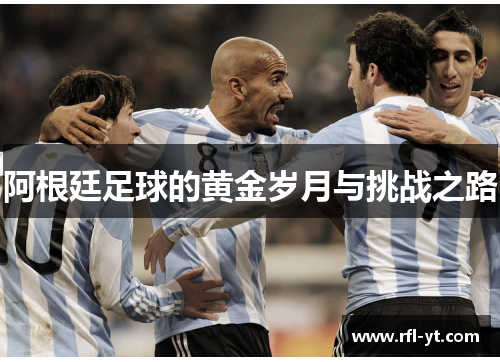 阿根廷足球的黄金岁月与挑战之路