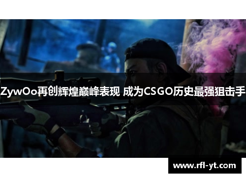 ZywOo再创辉煌巅峰表现 成为CSGO历史最强狙击手 ZywOo再创辉煌巅峰表现 成为CSGO历史最强狙击手