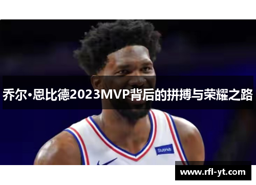 乔尔·恩比德2023MVP背后的拼搏与荣耀之路