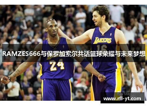 RAMZES666与保罗加索尔共话篮球荣耀与未来梦想