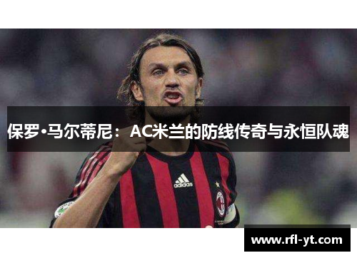 保罗·马尔蒂尼:AC米兰的防线传奇与永恒队魂 保罗·马尔蒂尼:AC米兰的防线传奇与永恒队魂