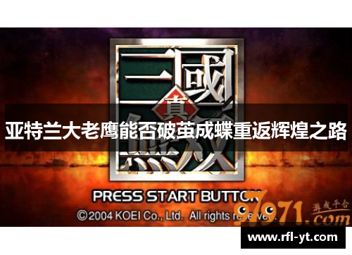 亚特兰大老鹰能否破茧成蝶重返辉煌之路 亚特兰大老鹰能否破茧成蝶重返辉煌之路