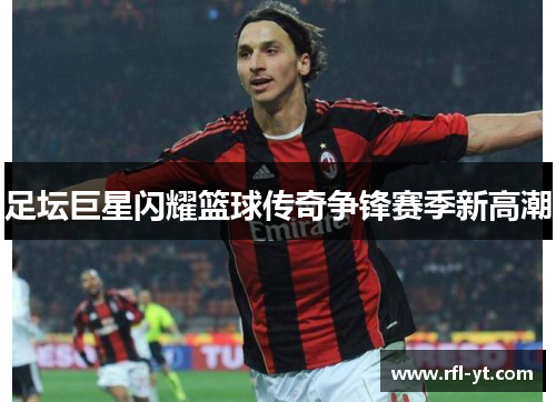 足坛巨星闪耀篮球传奇争锋赛季新高潮 足坛巨星闪耀篮球传奇争锋赛季新高潮