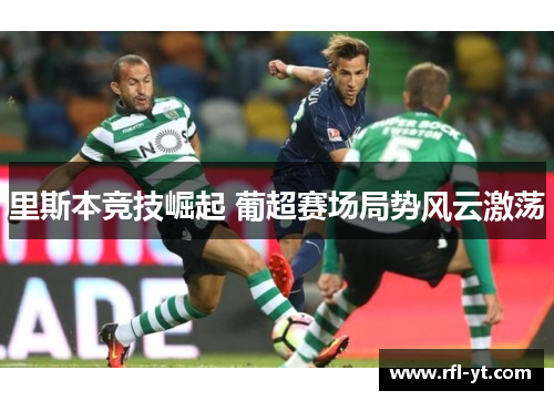 里斯本竞技崛起 葡超赛场局势风云激荡