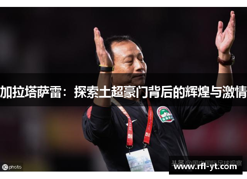 加拉塔萨雷：探索土超豪门背后的辉煌与激情