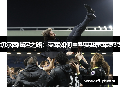 切尔西崛起之路:蓝军如何重塑英超冠军梦想 切尔西崛起之路:蓝军如何重塑英超冠军梦想