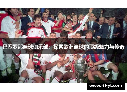 巴塞罗那篮球俱乐部：探索欧洲篮球的顶级魅力与传奇