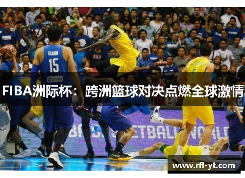 FIBA洲际杯:跨洲篮球对决点燃全球激情 FIBA洲际杯:跨洲篮球对决点燃全球激情