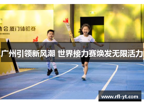 广州引领新风潮 世界接力赛焕发无限活力