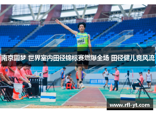 南京圆梦 世界室内田径锦标赛燃爆全场 田径健儿竞风流