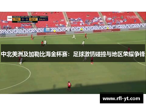 中北美洲及加勒比海金杯赛：足球激情碰撞与地区荣耀争锋