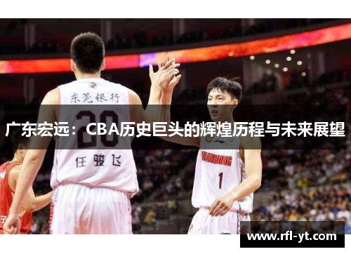 广东宏远:CBA历史巨头的辉煌历程与未来展望 广东宏远:CBA历史巨头的辉煌历程与未来展望