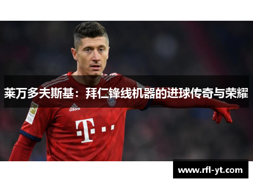 莱万多夫斯基:拜仁锋线机器的进球传奇与荣耀 莱万多夫斯基:拜仁锋线机器的进球传奇与荣耀