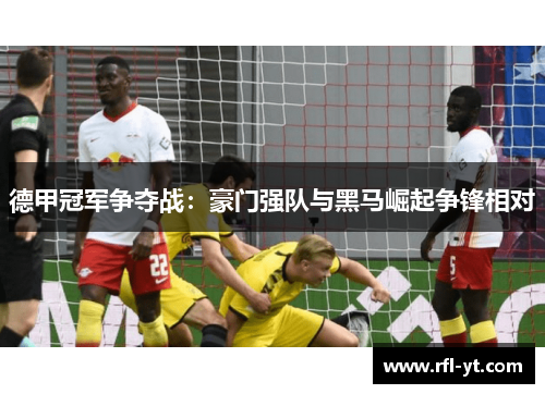 德甲冠军争夺战：豪门强队与黑马崛起争锋相对
