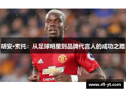 胡安·索托:从足球明星到品牌代言人的成功之路 胡安·索托:从足球明星到品牌代言人的成功之路