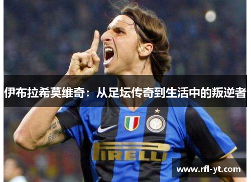 伊布拉希莫维奇：从足坛传奇到生活中的叛逆者