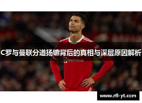 C罗与曼联分道扬镳背后的真相与深层原因解析