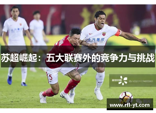苏超崛起：五大联赛外的竞争力与挑战