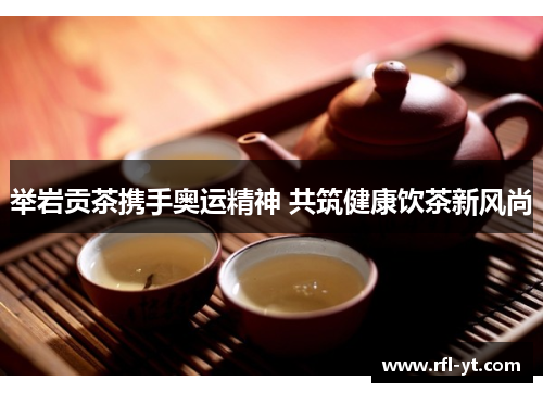 举岩贡茶携手奥运精神 共筑健康饮茶新风尚 举岩贡茶携手奥运精神 共筑健康饮茶新风尚