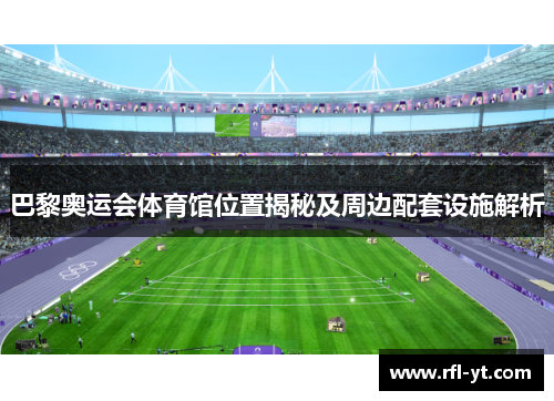巴黎奥运会体育馆位置揭秘及周边配套设施解析 巴黎奥运会体育馆位置揭秘及周边配套设施解析